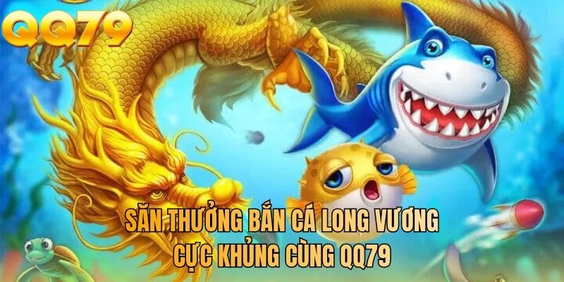 Săn thưởng bắn cá long vương cực khủng cùng QQ79